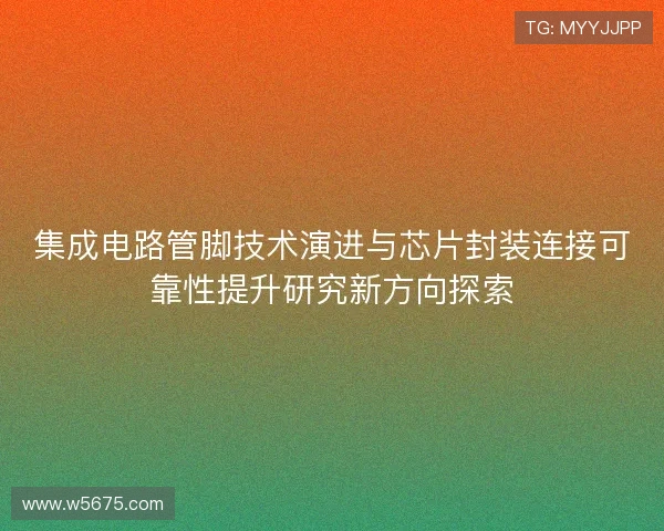 集成电路管脚技术演进与芯片封装连接可靠性提升研究新方向探索